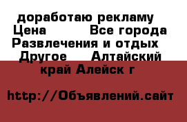 доработаю рекламу › Цена ­ --- - Все города Развлечения и отдых » Другое   . Алтайский край,Алейск г.